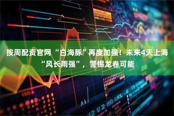 按周配资官网 “白海豚”再度加强！未来4天上海“风长雨强”，警惕龙卷可能