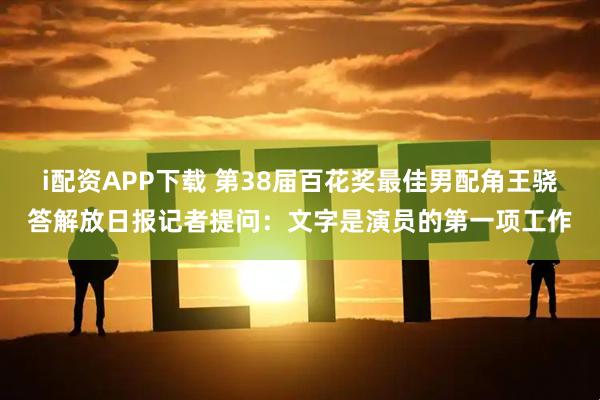 i配资APP下载 第38届百花奖最佳男配角王骁答解放日报记者提问：文字是演员的第一项工作